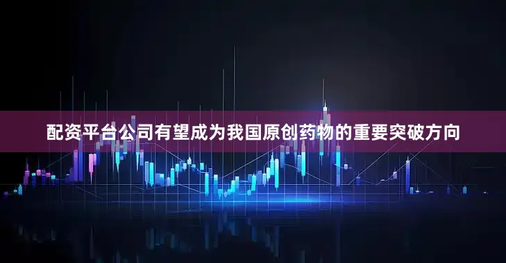 配资平台公司有望成为我国原创药物的重要突破方向