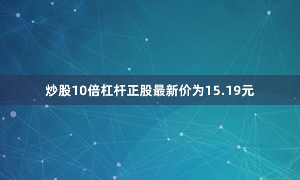 炒股10倍杠杆正股最新价为15.19元