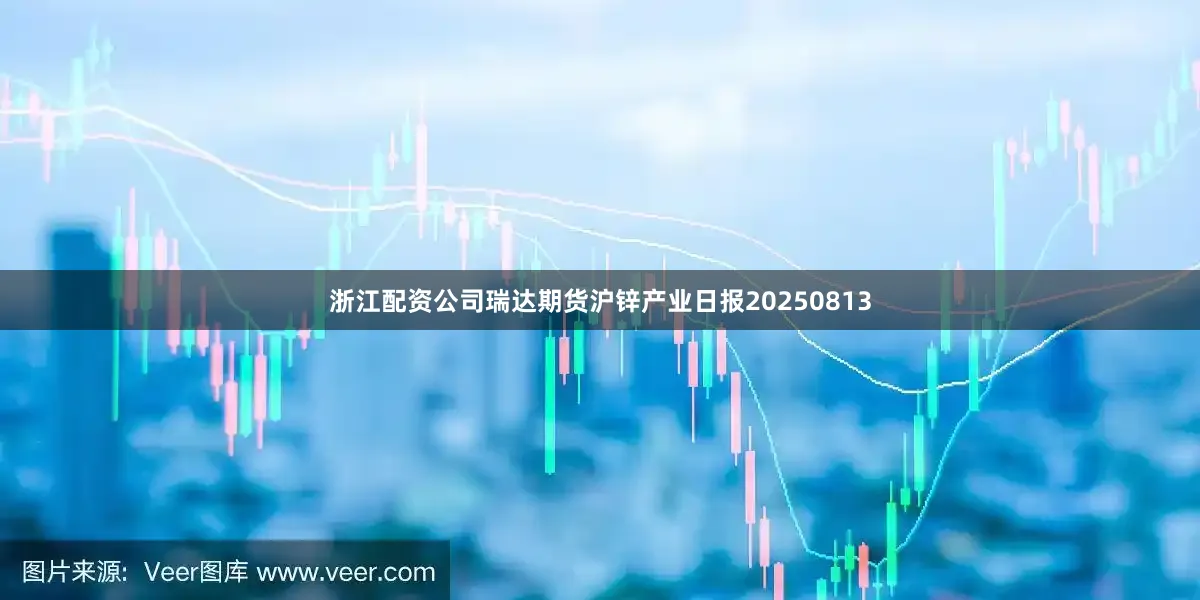 浙江配资公司瑞达期货沪锌产业日报20250813