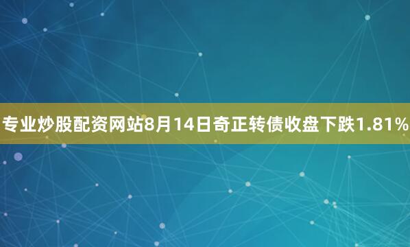 专业炒股配资网站8月14日奇正转债收盘下跌1.81%