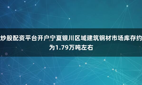 炒股配资平台开户宁夏银川区域建筑钢材市场库存约为1.79万吨左右