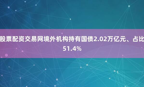 股票配资交易网境外机构持有国债2.02万亿元、占比51.4%