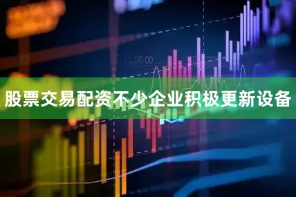 股票交易配资不少企业积极更新设备