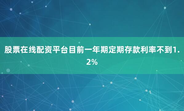 股票在线配资平台目前一年期定期存款利率不到1.2%