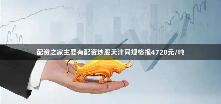 配资之家主要有配资炒股天津同规格报4720元/吨
