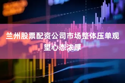 兰州股票配资公司市场整体压单观望心态浓厚